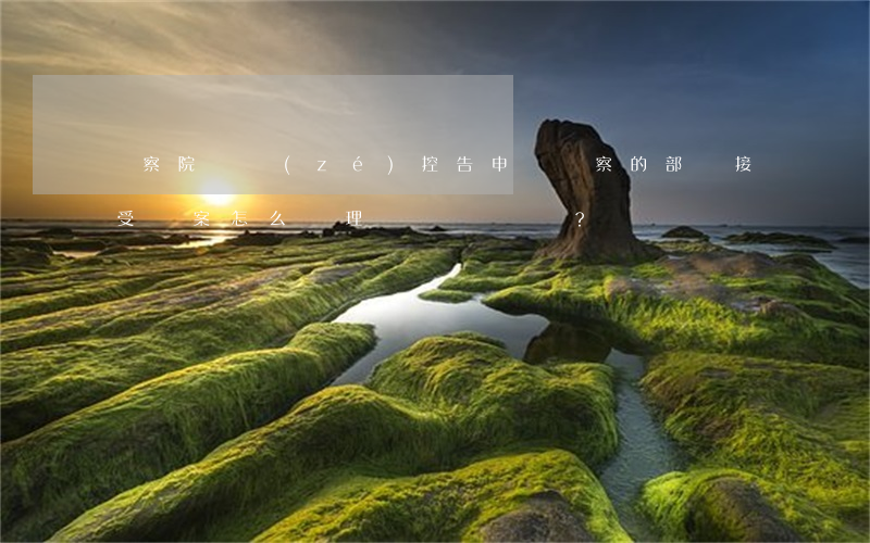 檢察院負責(zé)控告申訴檢察的部門接受報案怎么處理？